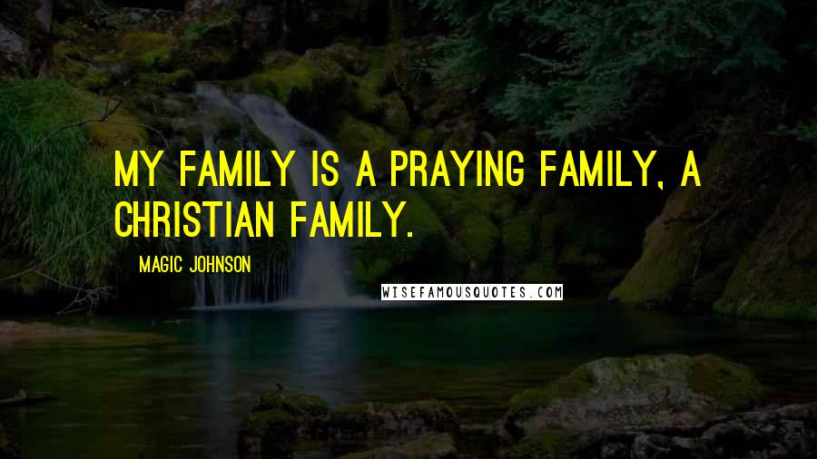 Magic Johnson Quotes: My family is a praying family, a Christian family.