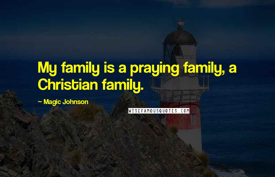 Magic Johnson Quotes: My family is a praying family, a Christian family.