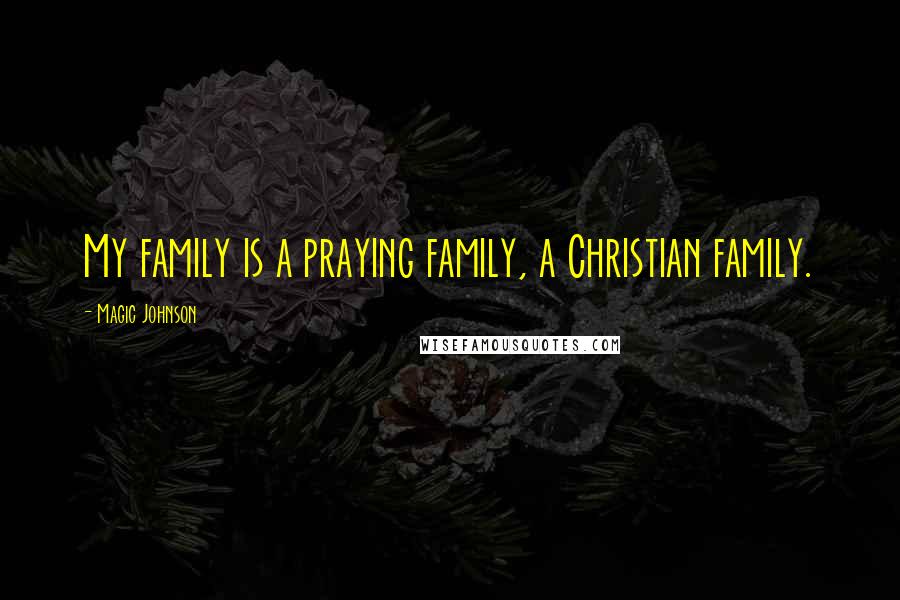 Magic Johnson Quotes: My family is a praying family, a Christian family.