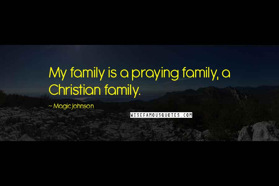 Magic Johnson Quotes: My family is a praying family, a Christian family.