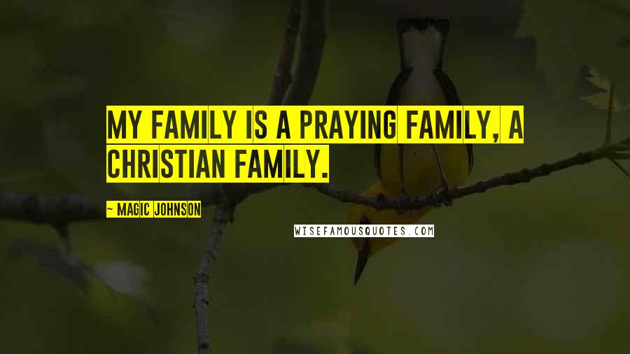 Magic Johnson Quotes: My family is a praying family, a Christian family.