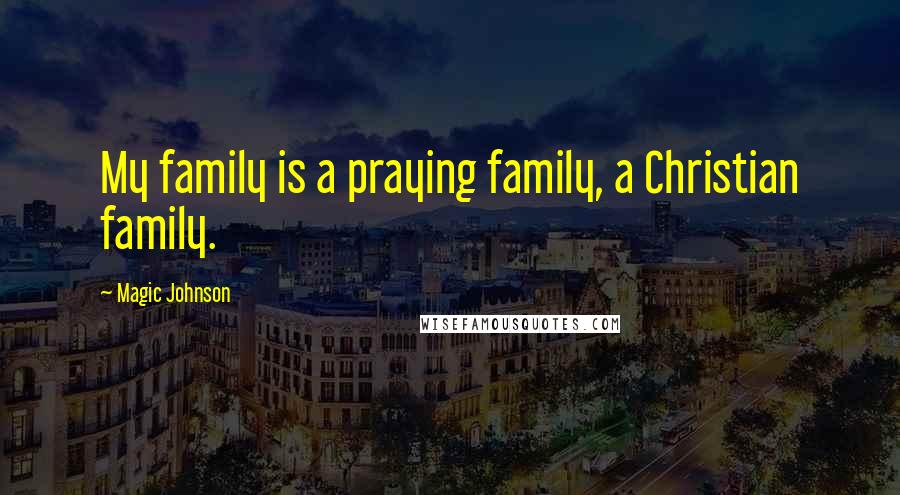 Magic Johnson Quotes: My family is a praying family, a Christian family.