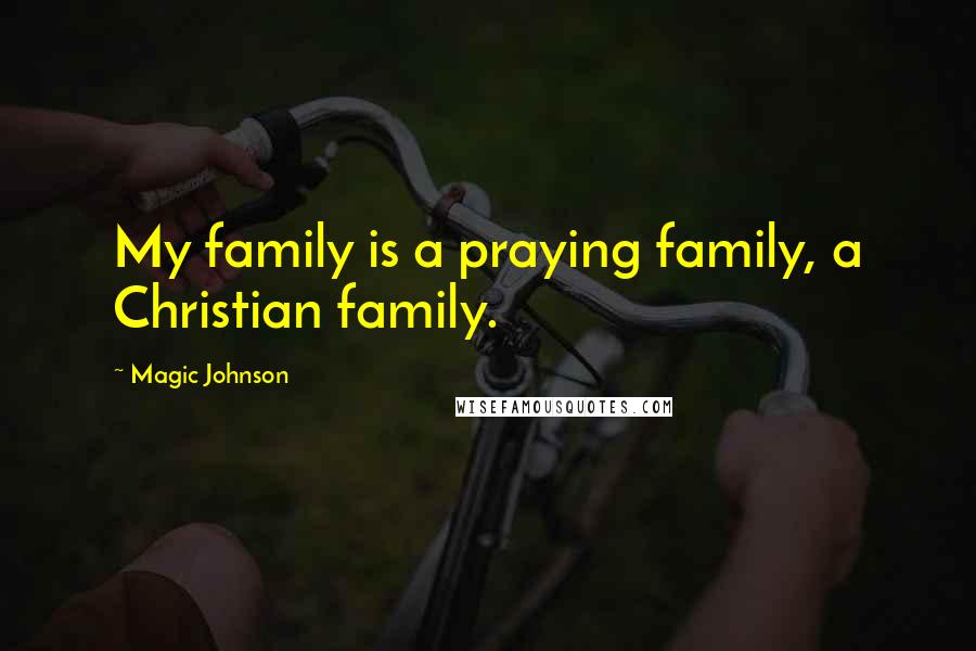 Magic Johnson Quotes: My family is a praying family, a Christian family.