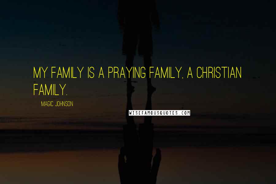 Magic Johnson Quotes: My family is a praying family, a Christian family.