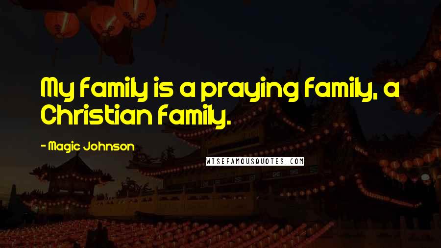 Magic Johnson Quotes: My family is a praying family, a Christian family.