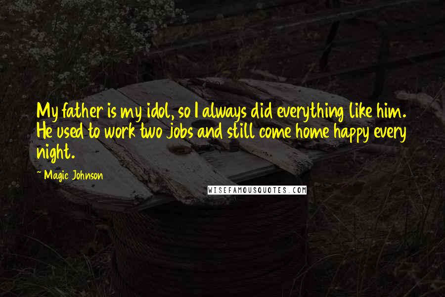 Magic Johnson Quotes: My father is my idol, so I always did everything like him. He used to work two jobs and still come home happy every night.