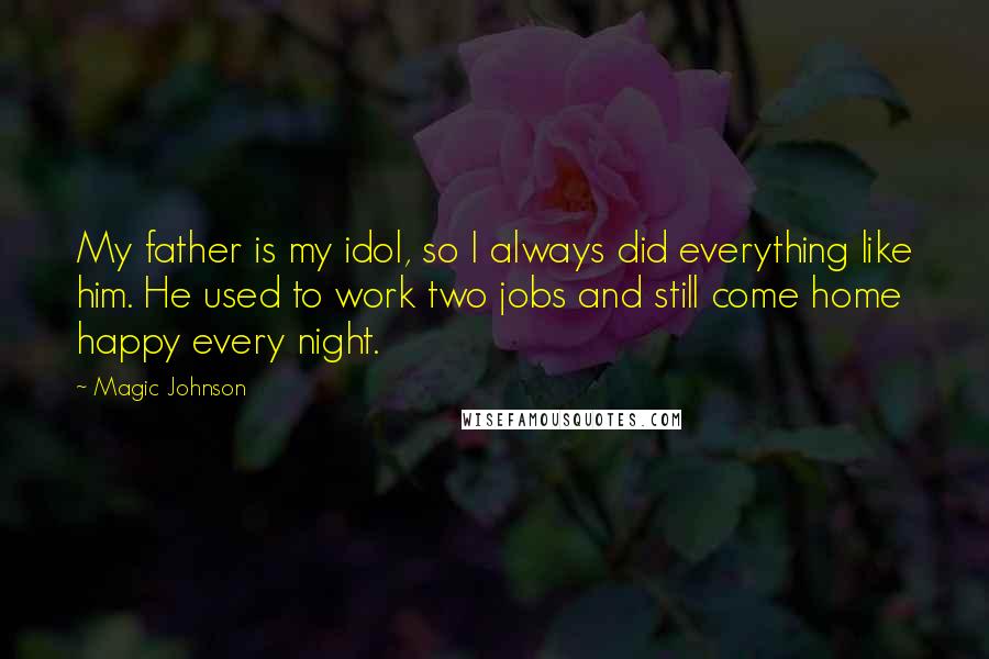 Magic Johnson Quotes: My father is my idol, so I always did everything like him. He used to work two jobs and still come home happy every night.