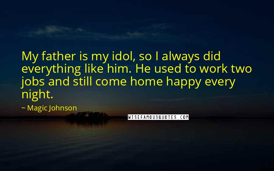 Magic Johnson Quotes: My father is my idol, so I always did everything like him. He used to work two jobs and still come home happy every night.