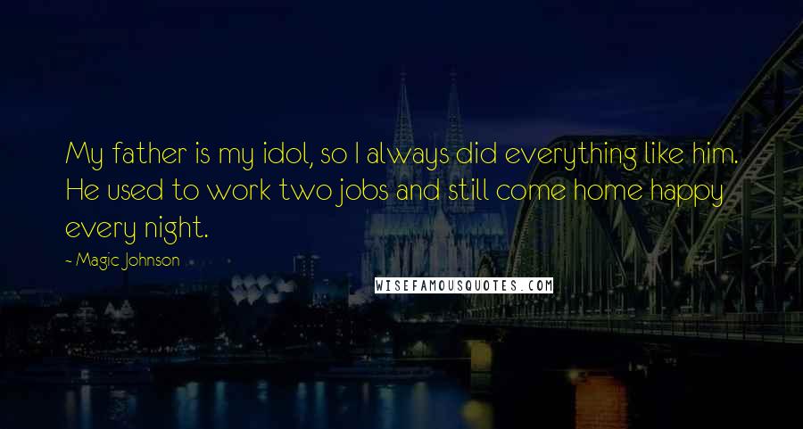 Magic Johnson Quotes: My father is my idol, so I always did everything like him. He used to work two jobs and still come home happy every night.