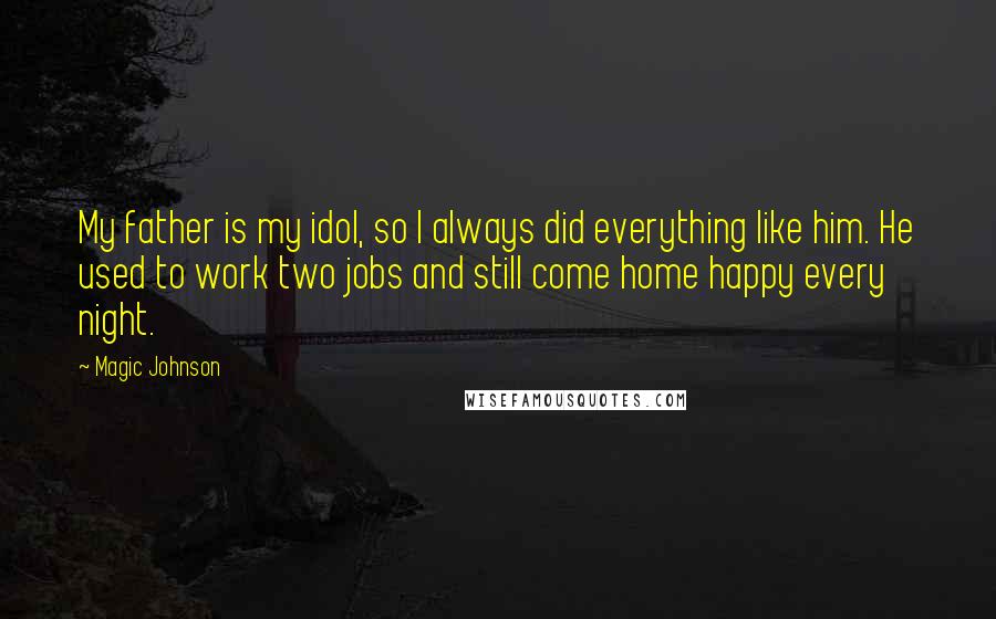 Magic Johnson Quotes: My father is my idol, so I always did everything like him. He used to work two jobs and still come home happy every night.