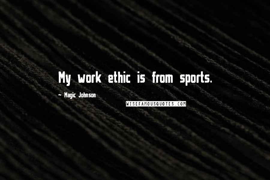 Magic Johnson Quotes: My work ethic is from sports.