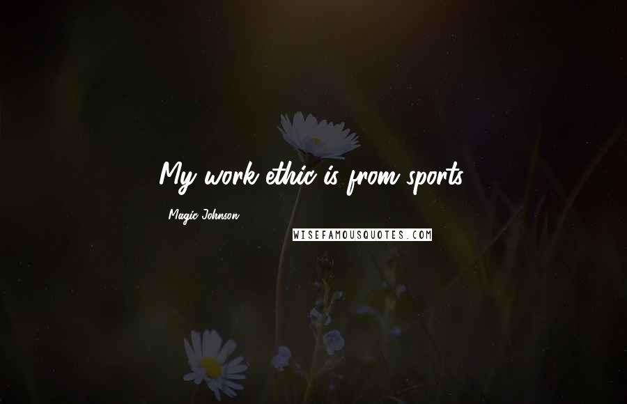 Magic Johnson Quotes: My work ethic is from sports.