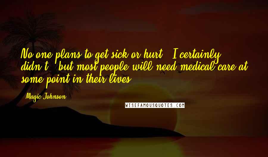 Magic Johnson Quotes: No one plans to get sick or hurt - I certainly didn't - but most people will need medical care at some point in their lives.