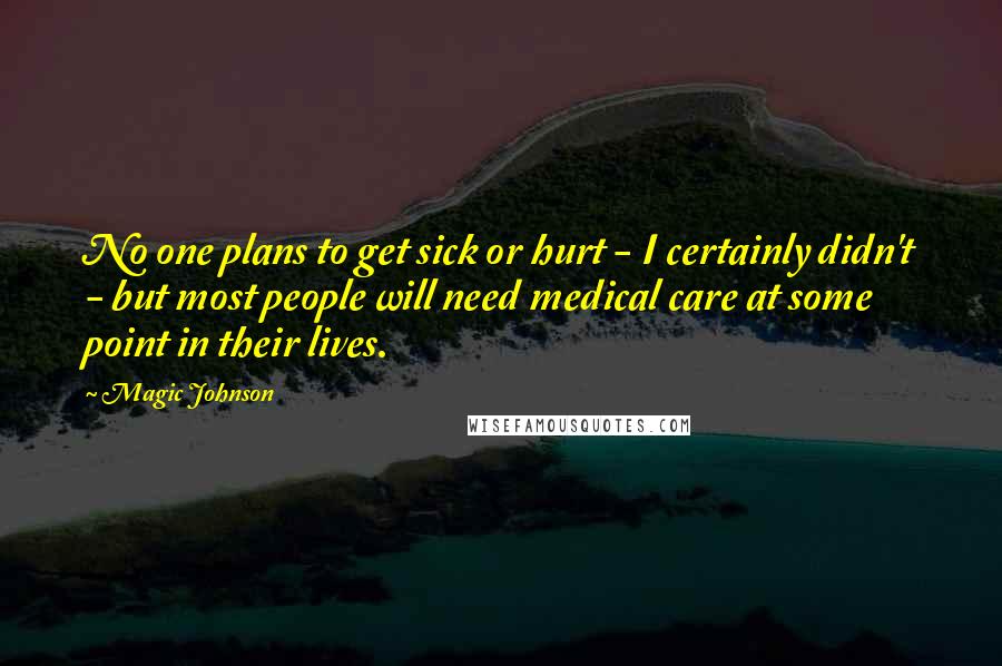 Magic Johnson Quotes: No one plans to get sick or hurt - I certainly didn't - but most people will need medical care at some point in their lives.