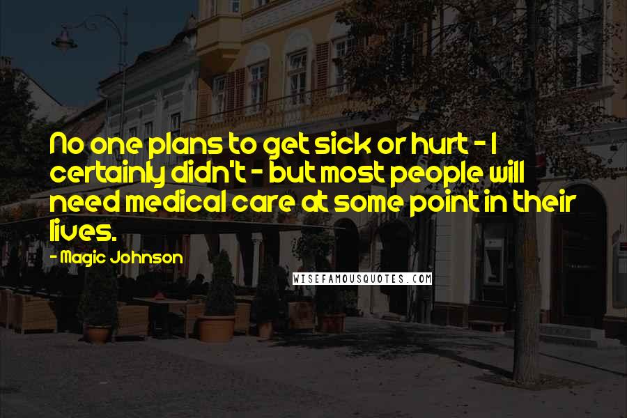 Magic Johnson Quotes: No one plans to get sick or hurt - I certainly didn't - but most people will need medical care at some point in their lives.