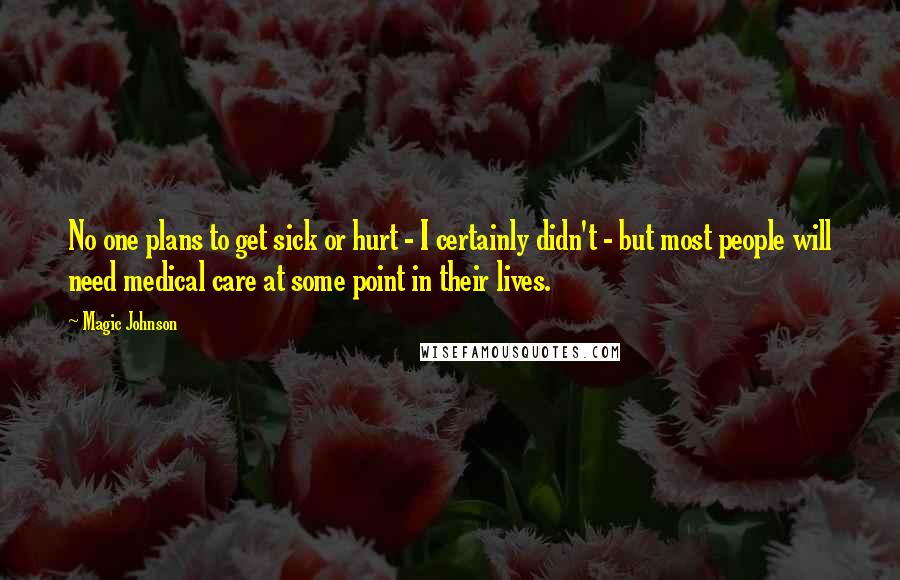 Magic Johnson Quotes: No one plans to get sick or hurt - I certainly didn't - but most people will need medical care at some point in their lives.