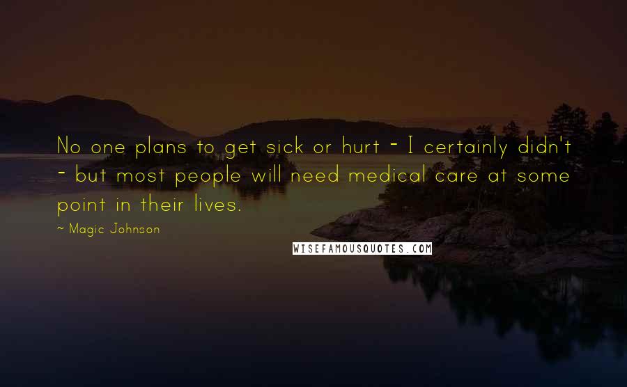 Magic Johnson Quotes: No one plans to get sick or hurt - I certainly didn't - but most people will need medical care at some point in their lives.