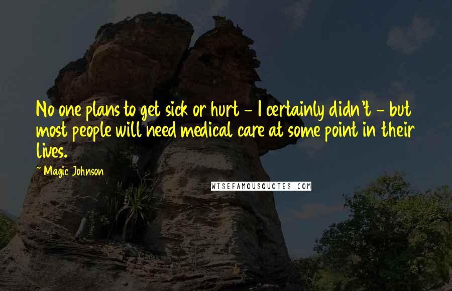 Magic Johnson Quotes: No one plans to get sick or hurt - I certainly didn't - but most people will need medical care at some point in their lives.