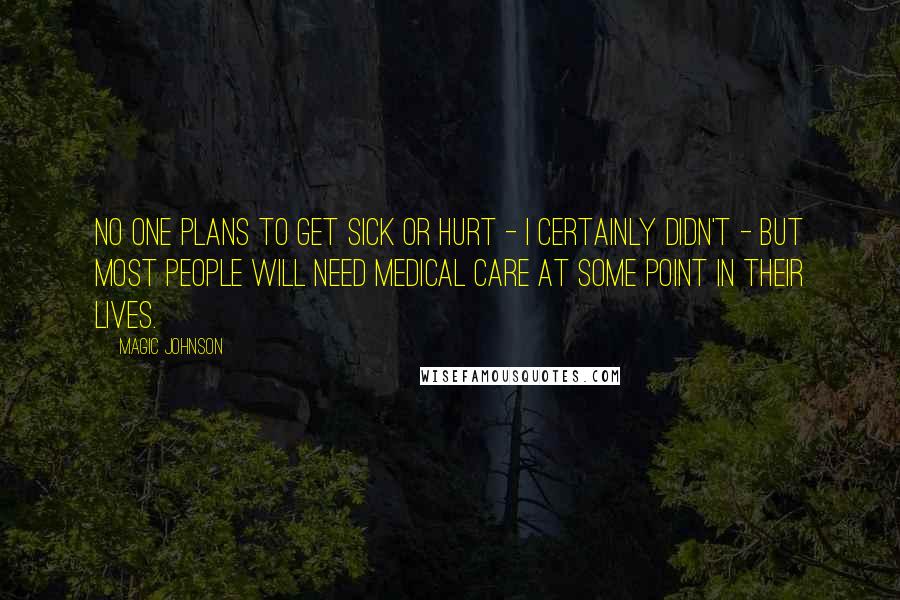 Magic Johnson Quotes: No one plans to get sick or hurt - I certainly didn't - but most people will need medical care at some point in their lives.