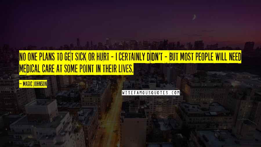 Magic Johnson Quotes: No one plans to get sick or hurt - I certainly didn't - but most people will need medical care at some point in their lives.