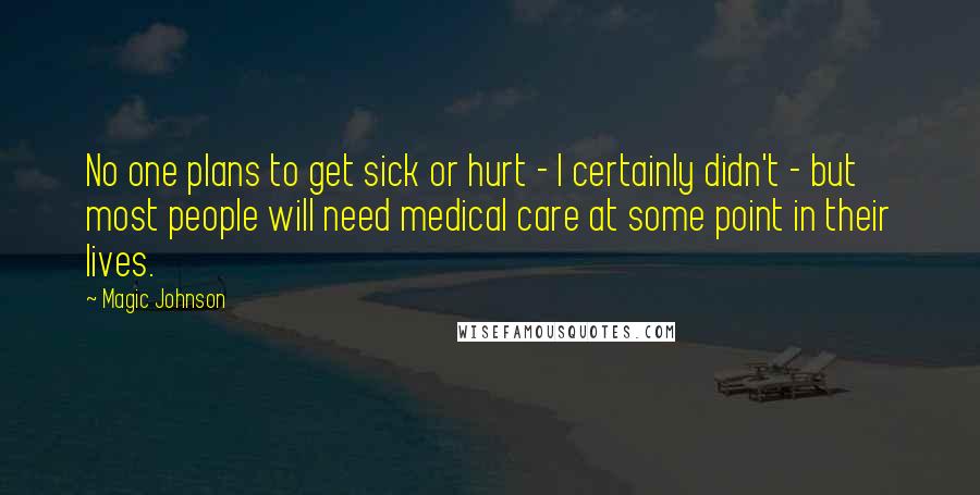 Magic Johnson Quotes: No one plans to get sick or hurt - I certainly didn't - but most people will need medical care at some point in their lives.