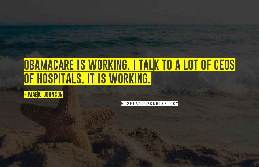 Magic Johnson Quotes: ObamaCare is working. I talk to a lot of CEOs of hospitals. It is working.