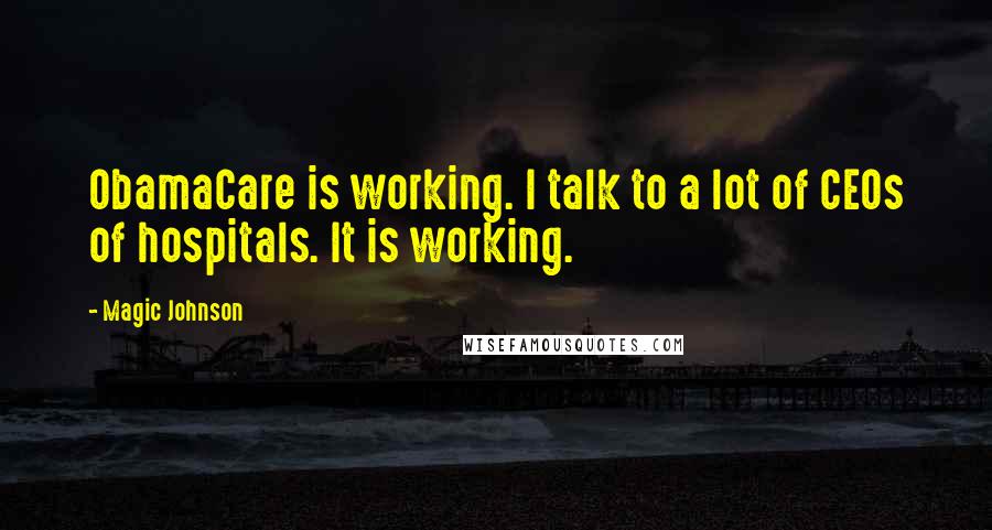 Magic Johnson Quotes: ObamaCare is working. I talk to a lot of CEOs of hospitals. It is working.