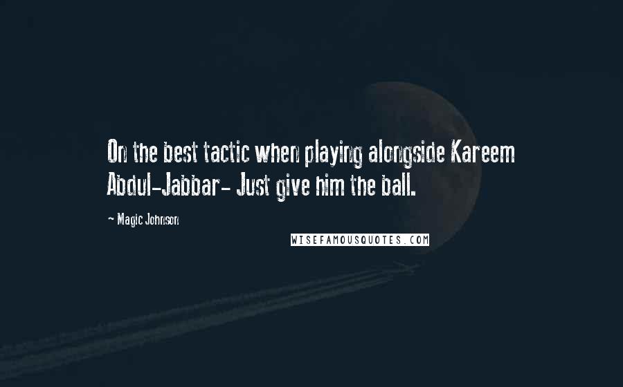 Magic Johnson Quotes: On the best tactic when playing alongside Kareem Abdul-Jabbar- Just give him the ball.