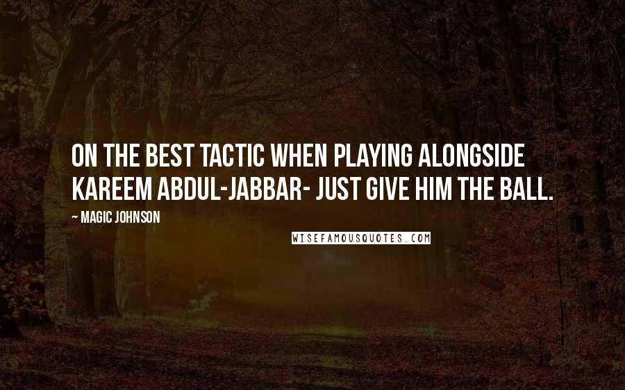 Magic Johnson Quotes: On the best tactic when playing alongside Kareem Abdul-Jabbar- Just give him the ball.