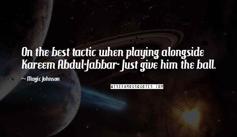 Magic Johnson Quotes: On the best tactic when playing alongside Kareem Abdul-Jabbar- Just give him the ball.