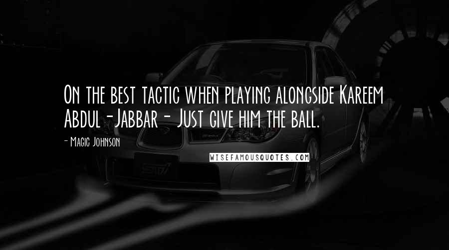 Magic Johnson Quotes: On the best tactic when playing alongside Kareem Abdul-Jabbar- Just give him the ball.