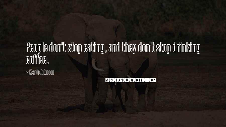 Magic Johnson Quotes: People don't stop eating, and they don't stop drinking coffee.