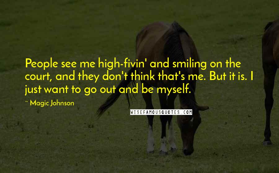 Magic Johnson Quotes: People see me high-fivin' and smiling on the court, and they don't think that's me. But it is. I just want to go out and be myself.