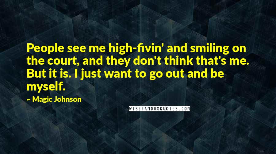 Magic Johnson Quotes: People see me high-fivin' and smiling on the court, and they don't think that's me. But it is. I just want to go out and be myself.