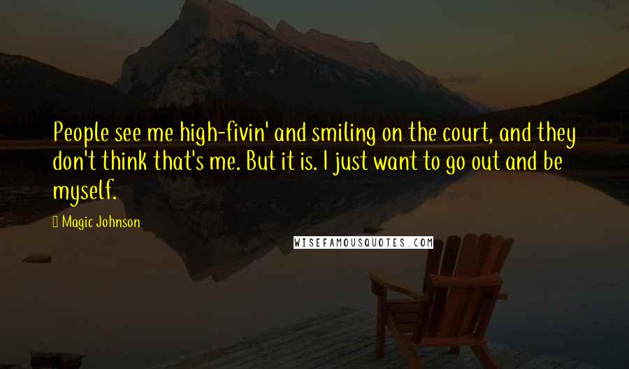 Magic Johnson Quotes: People see me high-fivin' and smiling on the court, and they don't think that's me. But it is. I just want to go out and be myself.