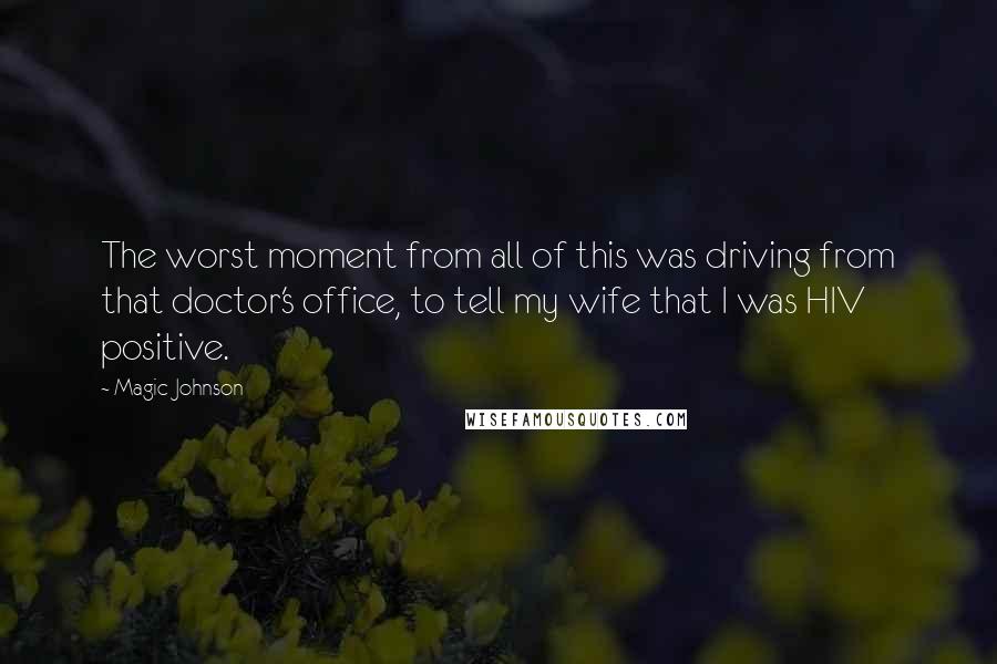 Magic Johnson Quotes: The worst moment from all of this was driving from that doctor's office, to tell my wife that I was HIV positive.