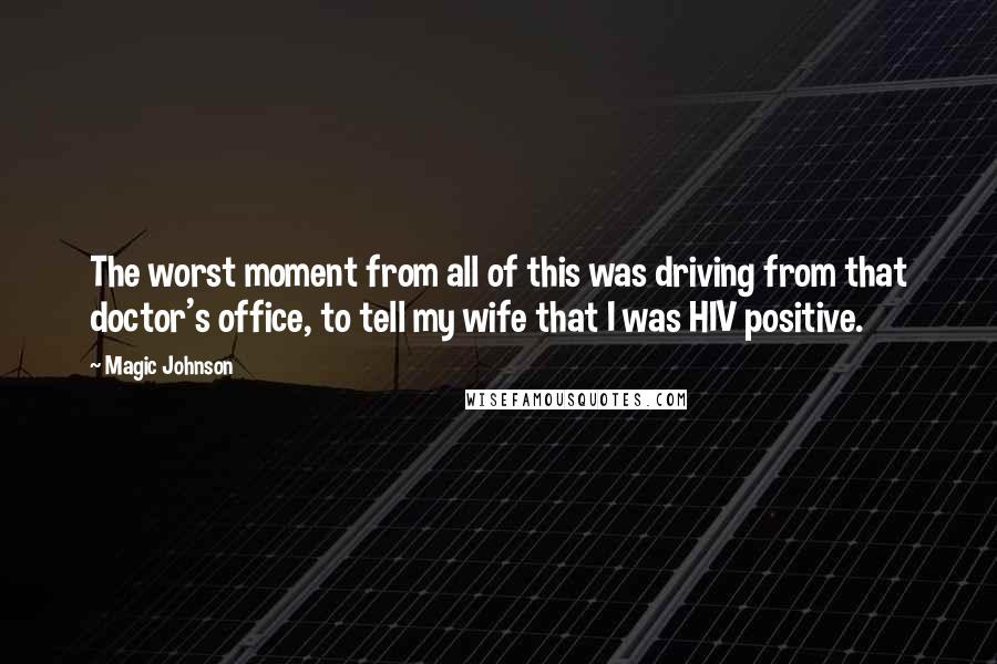 Magic Johnson Quotes: The worst moment from all of this was driving from that doctor's office, to tell my wife that I was HIV positive.