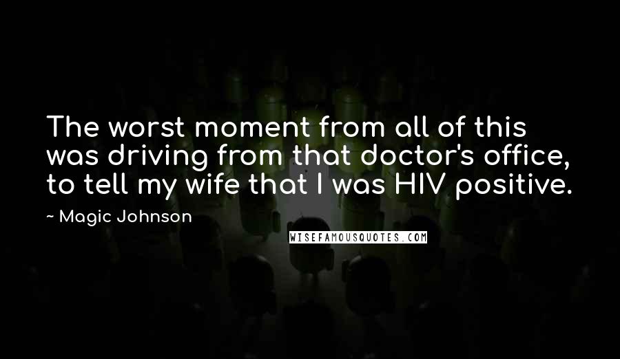 Magic Johnson Quotes: The worst moment from all of this was driving from that doctor's office, to tell my wife that I was HIV positive.