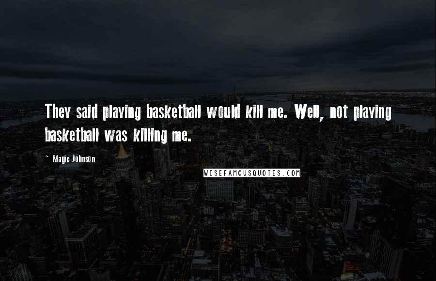 Magic Johnson Quotes: They said playing basketball would kill me. Well, not playing basketball was killing me.