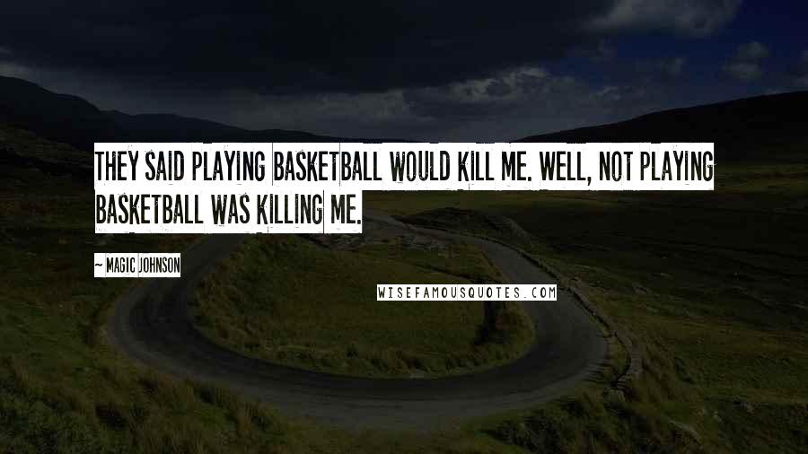 Magic Johnson Quotes: They said playing basketball would kill me. Well, not playing basketball was killing me.