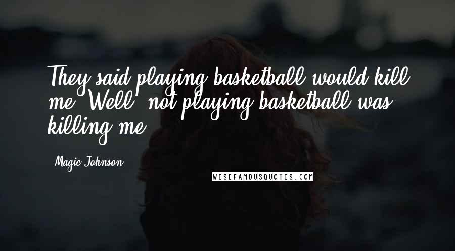 Magic Johnson Quotes: They said playing basketball would kill me. Well, not playing basketball was killing me.