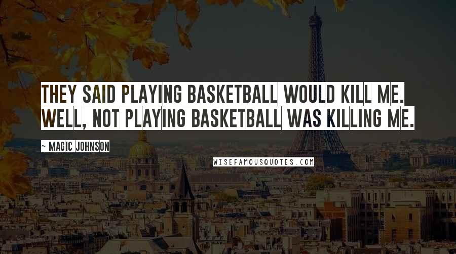 Magic Johnson Quotes: They said playing basketball would kill me. Well, not playing basketball was killing me.