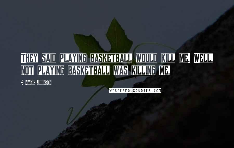 Magic Johnson Quotes: They said playing basketball would kill me. Well, not playing basketball was killing me.
