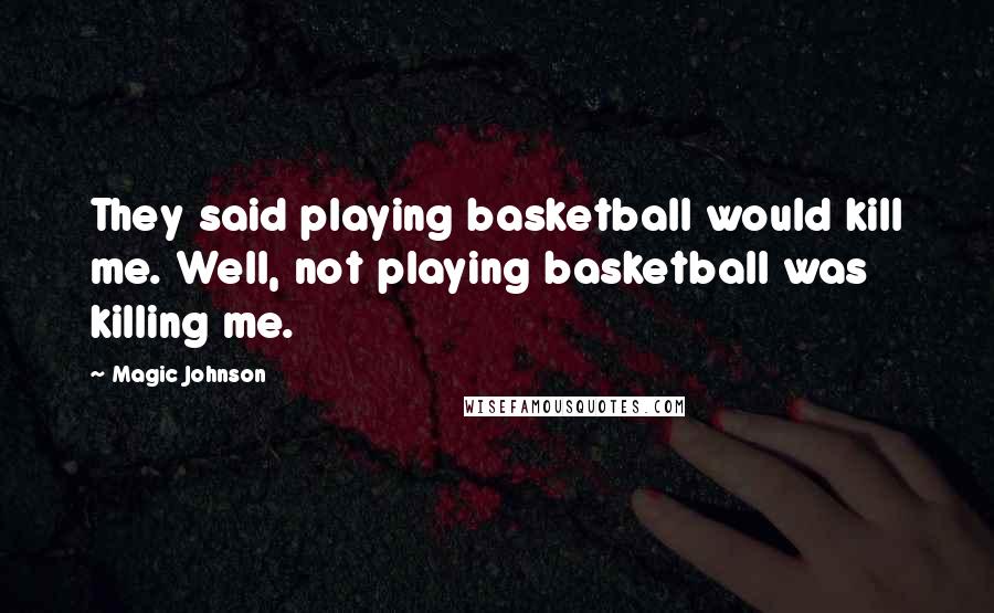 Magic Johnson Quotes: They said playing basketball would kill me. Well, not playing basketball was killing me.