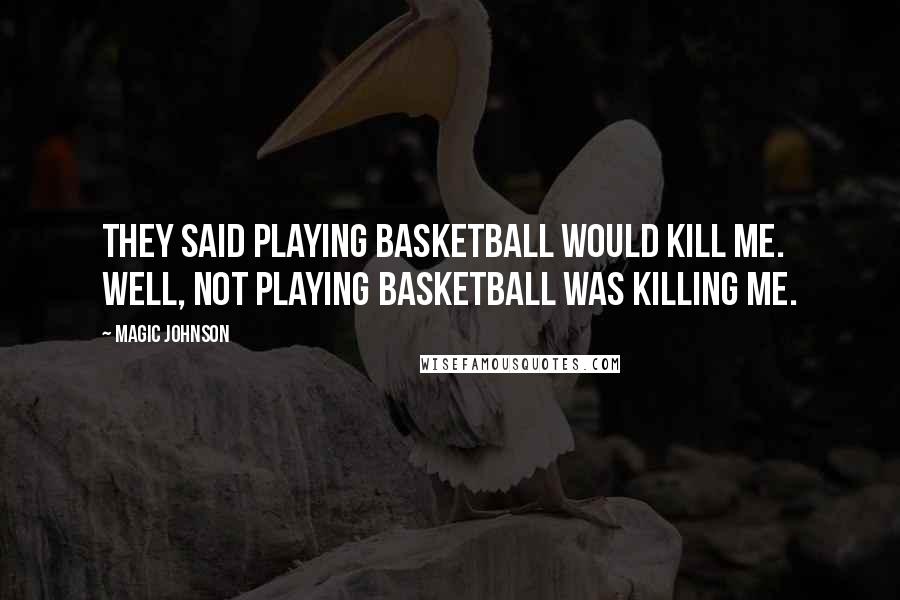 Magic Johnson Quotes: They said playing basketball would kill me. Well, not playing basketball was killing me.