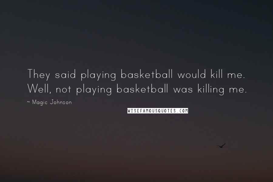 Magic Johnson Quotes: They said playing basketball would kill me. Well, not playing basketball was killing me.