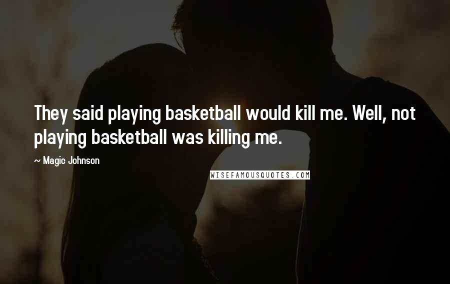 Magic Johnson Quotes: They said playing basketball would kill me. Well, not playing basketball was killing me.