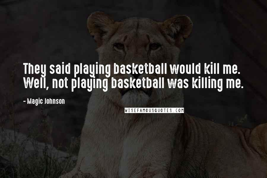 Magic Johnson Quotes: They said playing basketball would kill me. Well, not playing basketball was killing me.