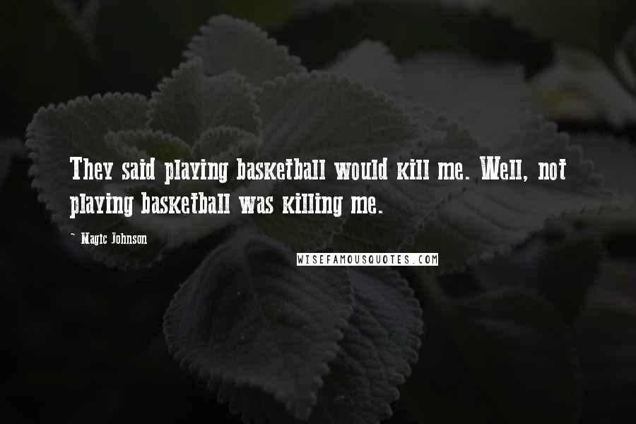 Magic Johnson Quotes: They said playing basketball would kill me. Well, not playing basketball was killing me.
