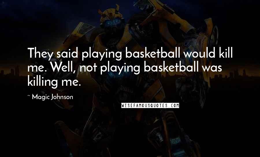 Magic Johnson Quotes: They said playing basketball would kill me. Well, not playing basketball was killing me.